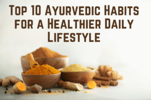 Top 10 Ayurvedic Habits for a Healthier Daily Lifestyle